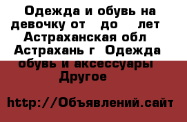 Одежда и обувь на девочку от 5 до 11 лет - Астраханская обл., Астрахань г. Одежда, обувь и аксессуары » Другое   